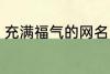 充满福气的网名 盘点充满福气的网名