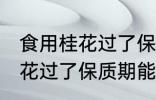 食用桂花过了保质期可以吃吗 食用桂花过了保质期能不能吃