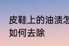 皮鞋上的油渍怎么去除 皮鞋上的油渍如何去除