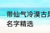 带仙气冷漠古风名字 带仙气冷漠古风名字精选