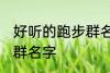好听的跑步群名称 有什么好听的跑步群名字