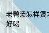 老鸭汤怎样煲才好喝 老鸭汤如何煲才好喝