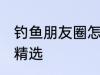 钓鱼朋友圈怎么配词 钓鱼朋友圈句子精选