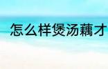 怎么样煲汤藕才粉 如何煲汤藕才粉