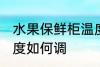 水果保鲜柜温度怎么调 水果保鲜柜温度如何调