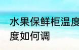 水果保鲜柜温度怎么调 水果保鲜柜温度如何调