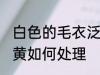 白色的毛衣泛黄怎么办 白色的毛衣泛黄如何处理