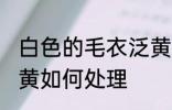白色的毛衣泛黄怎么办 白色的毛衣泛黄如何处理