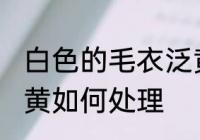 白色的毛衣泛黄怎么办 白色的毛衣泛黄如何处理
