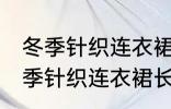 冬季针织连衣裙长度到哪里最合适 冬季针织连衣裙长度多长合适