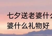 七夕送老婆什么礼物最惊喜 七夕送老婆什么礼物好