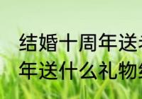 结婚十周年送老婆什么礼物 结婚十周年送什么礼物给老婆好