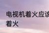 电视机着火应该怎么办 怎么办电视机着火
