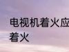 电视机着火应该怎么办 怎么办电视机着火