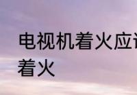 电视机着火应该怎么办 怎么办电视机着火