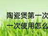 陶瓷煲第一次使用清洗方法 陶瓷煲第一次使用怎么清洗