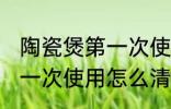 陶瓷煲第一次使用清洗方法 陶瓷煲第一次使用怎么清洗