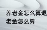 养老金怎么算退休工资 退休工资的养老金怎么算