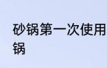 砂锅第一次使用怎么清洗 如何清洗砂锅