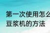 第一次使用怎么清洗豆浆机 首次清洗豆浆机的方法
