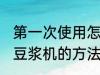 第一次使用怎么清洗豆浆机 首次清洗豆浆机的方法