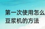 第一次使用怎么清洗豆浆机 首次清洗豆浆机的方法