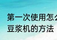 第一次使用怎么清洗豆浆机 首次清洗豆浆机的方法