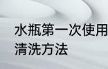 水瓶第一次使用清洗 水瓶第一次使用清洗方法