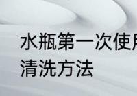 水瓶第一次使用清洗 水瓶第一次使用清洗方法