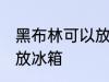 黑布林可以放冰箱吗 黑布林是否可以放冰箱