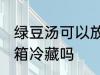 绿豆汤可以放冰箱吗 绿豆汤可以放冰箱冷藏吗