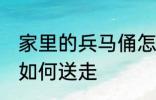 家里的兵马俑怎么送走 家里的兵马俑如何送走
