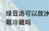绿豆汤可以放冰箱吗 绿豆汤可以放冰箱冷藏吗