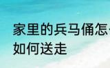家里的兵马俑怎么送走 家里的兵马俑如何送走