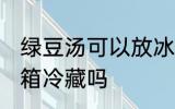 绿豆汤可以放冰箱吗 绿豆汤可以放冰箱冷藏吗