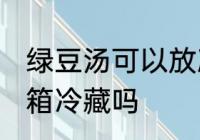 绿豆汤可以放冰箱吗 绿豆汤可以放冰箱冷藏吗