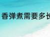 香弹煮需要多长时间 香弹煮需要多久