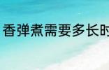 香弹煮需要多长时间 香弹煮需要多久