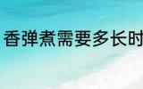 香弹煮需要多长时间 香弹煮需要多久