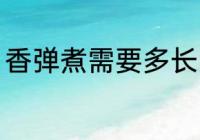 香弹煮需要多长时间 香弹煮需要多久
