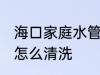 海口家庭水管清洗方法 家庭自来水管怎么清洗