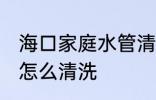 海口家庭水管清洗方法 家庭自来水管怎么清洗
