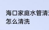 海口家庭水管清洗方法 家庭自来水管怎么清洗