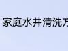 家庭水井清洗方法 家庭怎么清洗水井