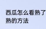 西瓜怎么看熟了还是熟 看西瓜成没成熟的方法