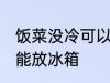 饭菜没冷可以放冰箱吗 饭菜没冷能不能放冰箱
