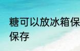 糖可以放冰箱保存吗 糖能不能放冰箱保存