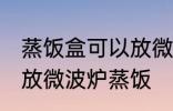 蒸饭盒可以放微波炉吗 蒸饭盒能不能放微波炉蒸饭