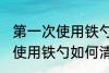 第一次使用铁勺怎么清洗干净 第一次使用铁勺如何清洗干净