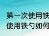 第一次使用铁勺怎么清洗干净 第一次使用铁勺如何清洗干净